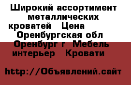 Широкий ассортимент металлических кроватей › Цена ­ 1 000 - Оренбургская обл., Оренбург г. Мебель, интерьер » Кровати   